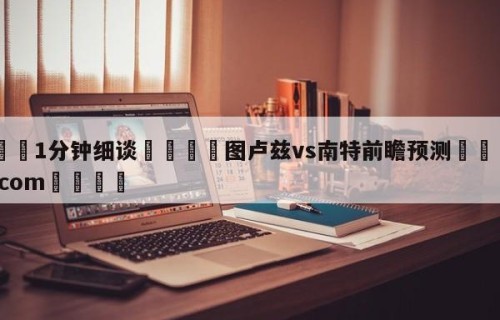 💦1分钟细谈👇图卢兹vs南特前瞻预测👇HG08.com💯