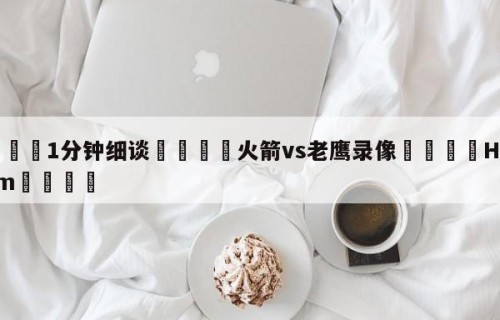 💦1分钟细谈👇火箭vs老鹰录像👇HG08.com💯