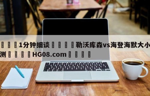 💦1分钟细谈👇勒沃库森vs海登海默大小球预测👇HG08.com💯