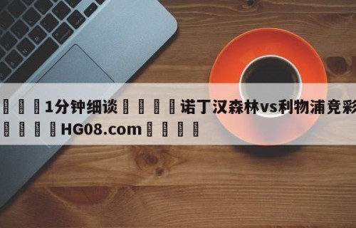💦1分钟细谈👇诺丁汉森林vs利物浦竞彩预测👇HG08.com💯