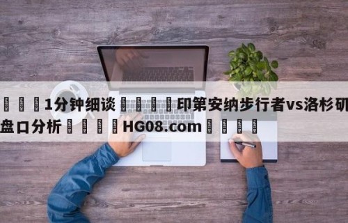 💦1分钟细谈👇印第安纳步行者vs洛杉矶快船盘口分析👇HG08.com💯
