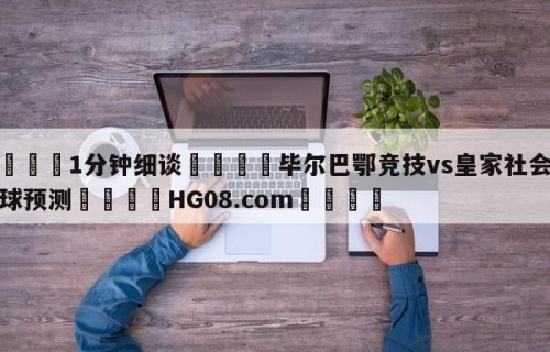 💦1分钟细谈👇毕尔巴鄂竞技vs皇家社会大小球预测👇HG08.com💯