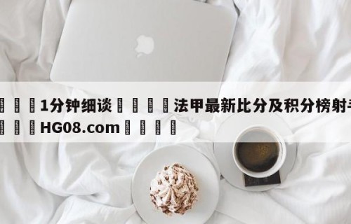 💦1分钟细谈👇法甲最新比分及积分榜射手榜👇HG08.com💯
