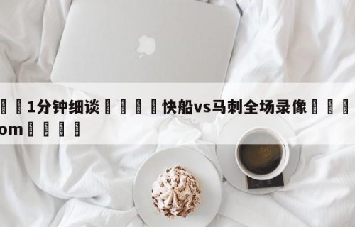 💦1分钟细谈👇快船vs马刺全场录像👇HG08.com💯