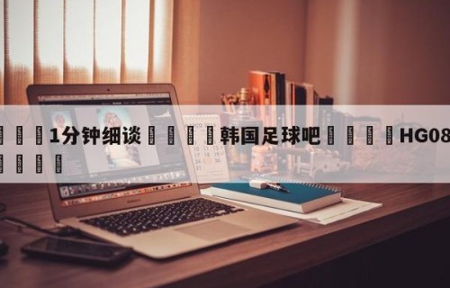 💦1分钟细谈👇韩国足球吧👇HG08.com💯
