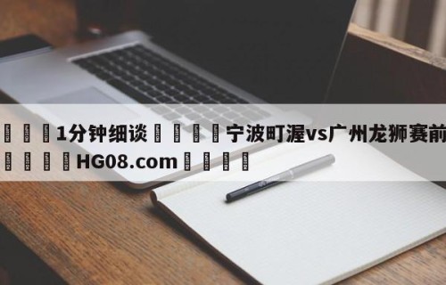 💦1分钟细谈👇宁波町渥vs广州龙狮赛前预测👇HG08.com💯
