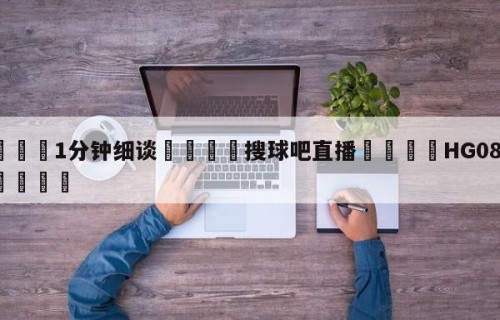 💦1分钟细谈👇搜球吧直播👇HG08.com💯