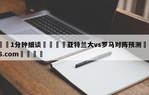 💦1分钟细谈👇亚特兰大vs罗马对阵预测👇HG08.com💯