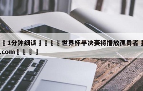💦1分钟细谈👇世界杯半决赛将播放孤勇者👇HG08.com💯