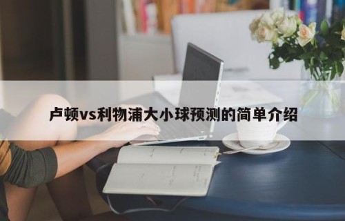 卢顿vs利物浦大小球预测的简单介绍