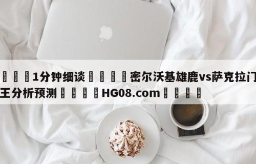 💦1分钟细谈👇密尔沃基雄鹿vs萨克拉门托国王分析预测👇HG08.com💯