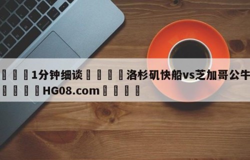💦1分钟细谈👇洛杉矶快船vs芝加哥公牛预测👇HG08.com💯