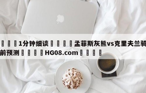 💦1分钟细谈👇孟菲斯灰熊vs克里夫兰骑士赛前预测👇HG08.com💯