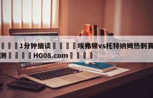 💦1分钟细谈👇埃弗顿vs托特纳姆热刺赛前预测👇HG08.com💯