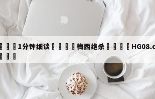 💦1分钟细谈👇梅西绝杀👇HG08.com💯