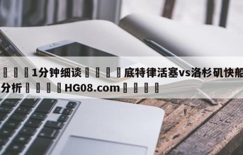 💦1分钟细谈👇底特律活塞vs洛杉矶快船盘口分析👇HG08.com💯