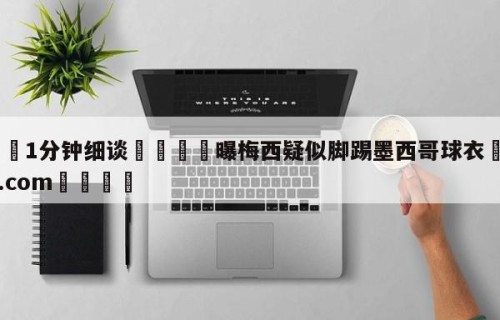 💦1分钟细谈👇曝梅西疑似脚踢墨西哥球衣👇HG08.com💯