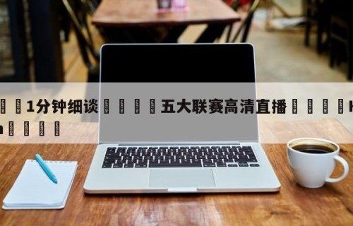 💦1分钟细谈👇五大联赛高清直播👇HG08.com💯