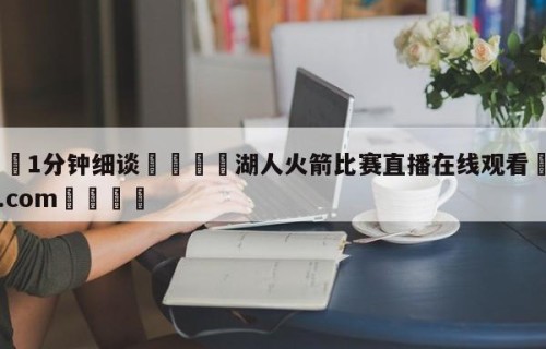 💦1分钟细谈👇湖人火箭比赛直播在线观看👇HG08.com💯