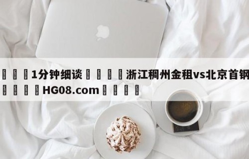 💦1分钟细谈👇浙江稠州金租vs北京首钢预测👇HG08.com💯