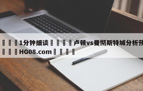 💦1分钟细谈👇卢顿vs曼彻斯特城分析预测👇HG08.com💯