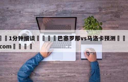 💦1分钟细谈👇巴塞罗那vs马洛卡预测👇HG08.com💯
