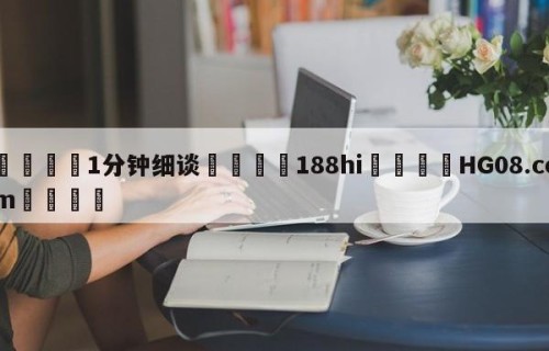 💦1分钟细谈👇188hi👇HG08.com💯