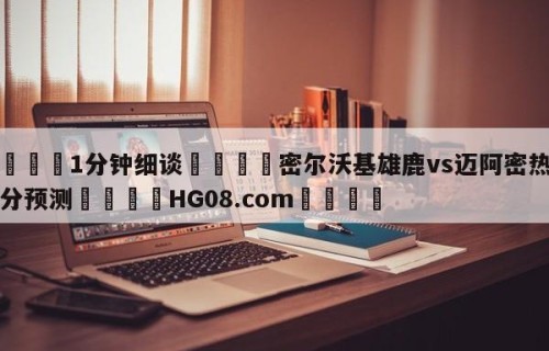 💦1分钟细谈👇密尔沃基雄鹿vs迈阿密热火比分预测👇HG08.com💯