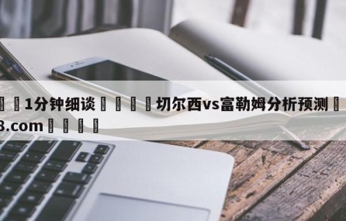 💦1分钟细谈👇切尔西vs富勒姆分析预测👇HG08.com💯