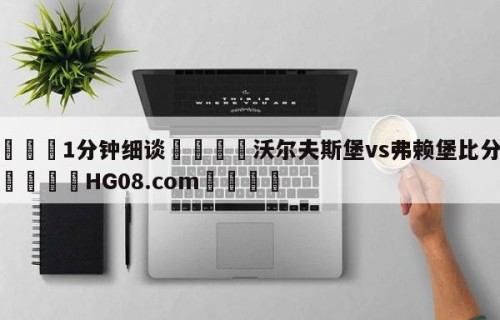 💦1分钟细谈👇沃尔夫斯堡vs弗赖堡比分预测👇HG08.com💯