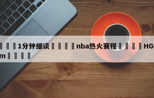 💦1分钟细谈👇nba热火赛程👇HG08.com💯