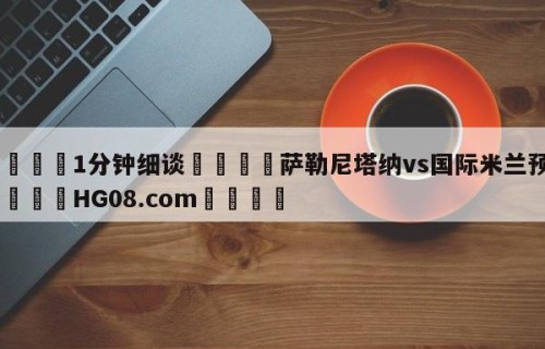 💦1分钟细谈👇萨勒尼塔纳vs国际米兰预测👇HG08.com💯