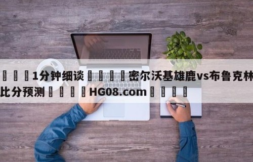 💦1分钟细谈👇密尔沃基雄鹿vs布鲁克林篮网比分预测👇HG08.com💯